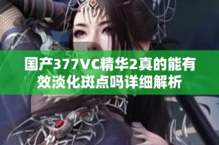 国产377VC精华2真的能有效淡化斑点吗详细解析