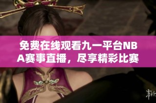 免费在线观看九一平台NBA赛事直播，尽享精彩比赛瞬间