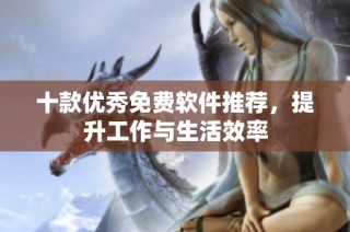 十款优秀免费软件推荐，提升工作与生活效率