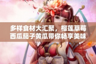 多样食材大汇聚，榴莲草莓西瓜茄子黄瓜带你畅享美味盛宴
