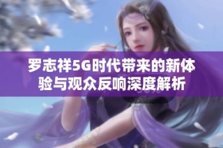 罗志祥5G时代带来的新体验与观众反响深度解析