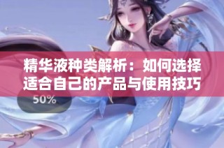 精华液种类解析：如何选择适合自己的产品与使用技巧