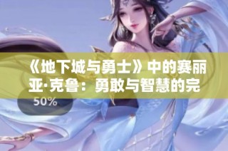 《地下城与勇士》中的赛丽亚·克鲁：勇敢与智慧的完美结合