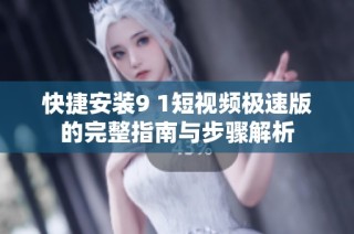 快捷安装9 1短视频极速版的完整指南与步骤解析