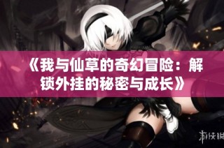 《我与仙草的奇幻冒险：解锁外挂的秘密与成长》