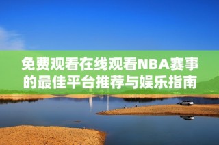 免费观看在线观看NBA赛事的最佳平台推荐与娱乐指南