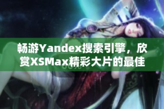 畅游Yandex搜索引擎，欣赏XSMax精彩大片的最佳方式