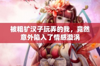 被粗犷汉子玩弄的我，竟然意外陷入了情感漩涡
