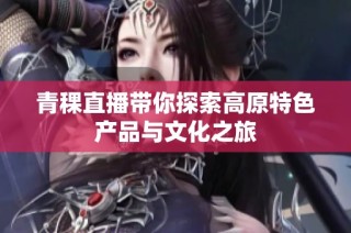 青稞直播带你探索高原特色产品与文化之旅