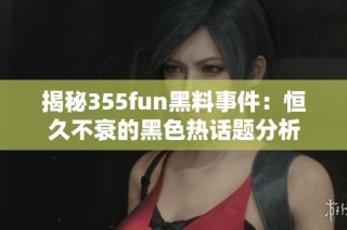 揭秘355fun黑料事件：恒久不衰的黑色热话题分析