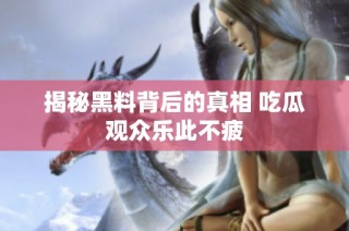 揭秘黑料背后的真相 吃瓜观众乐此不疲