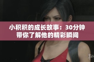 小积积的成长故事：30分钟带你了解他的精彩瞬间