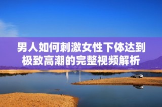 男人如何刺激女性下体达到极致高潮的完整视频解析