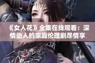 《女人花》全集在线观看：深情动人的家庭伦理剧尽情享受