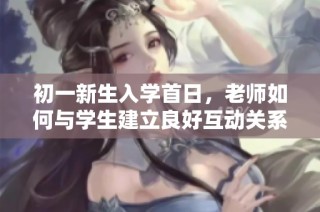 初一新生入学首日，老师如何与学生建立良好互动关系