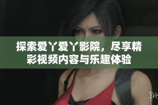 探索爱丫爱丫影院，尽享精彩视频内容与乐趣体验