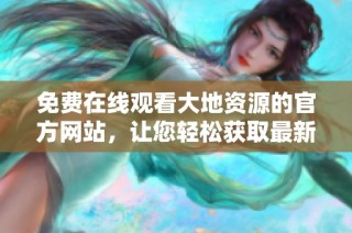 免费在线观看大地资源的官方网站，让您轻松获取最新信息