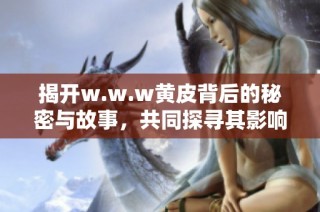 揭开w.w.w黄皮背后的秘密与故事，共同探寻其影响与意义
