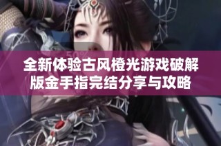 全新体验古风橙光游戏破解版金手指完结分享与攻略