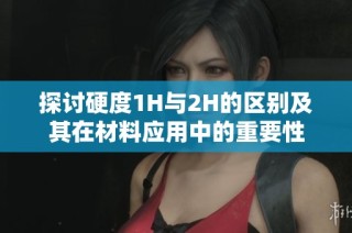 探讨硬度1H与2H的区别及其在材料应用中的重要性