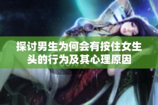 探讨男生为何会有按住女生头的行为及其心理原因