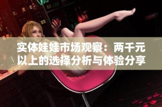 实体娃娃市场观察：两千元以上的选择分析与体验分享