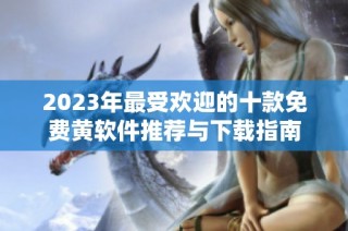 2023年最受欢迎的十款免费黄软件推荐与下载指南