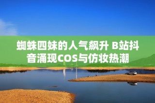 蜘蛛四妹的人气飙升 B站抖音涌现COS与仿妆热潮