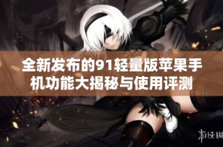 全新发布的91轻量版苹果手机功能大揭秘与使用评测