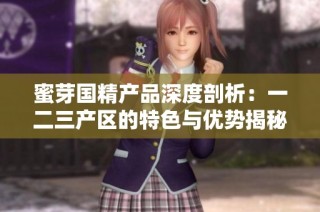 蜜芽国精产品深度剖析：一二三产区的特色与优势揭秘