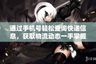 通过手机号轻松查询快递信息，获取物流动态一手掌握