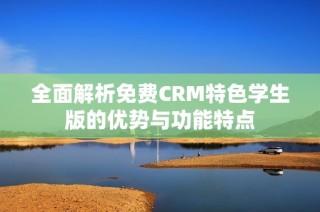 全面解析免费CRM特色学生版的优势与功能特点