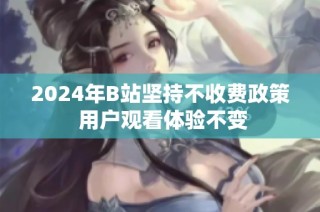 2024年B站坚持不收费政策 用户观看体验不变