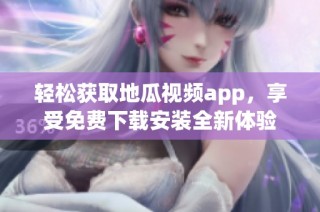 轻松获取地瓜视频app，享受免费下载安装全新体验