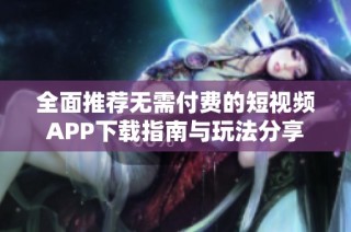 全面推荐无需付费的短视频APP下载指南与玩法分享