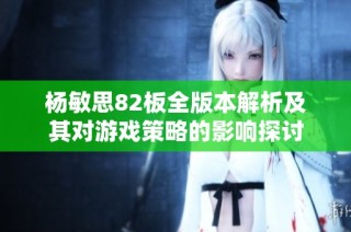 杨敏思82板全版本解析及其对游戏策略的影响探讨
