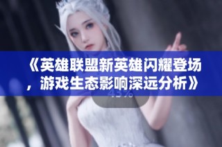 《英雄联盟新英雄闪耀登场，游戏生态影响深远分析》