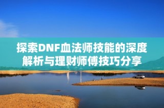 探索DNF血法师技能的深度解析与理财师傅技巧分享