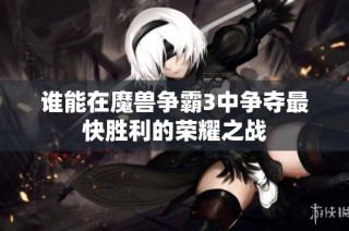 谁能在魔兽争霸3中争夺最快胜利的荣耀之战