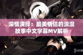 深情演绎：最美情侣的浪漫故事中文字幕MV解析