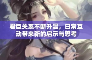 君臣关系不断升温，日常互动带来新的启示与思考