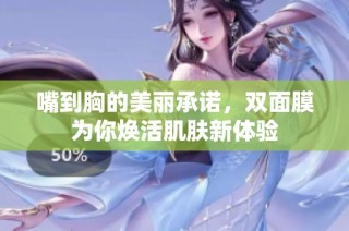 嘴到胸的美丽承诺，双面膜为你焕活肌肤新体验