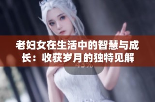 老妇女在生活中的智慧与成长：收获岁月的独特见解
