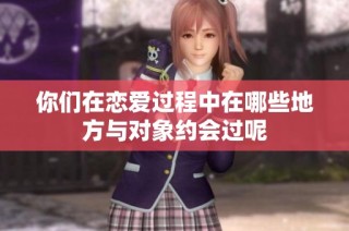 你们在恋爱过程中在哪些地方与对象约会过呢