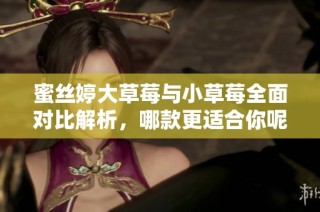 蜜丝婷大草莓与小草莓全面对比解析，哪款更适合你呢？