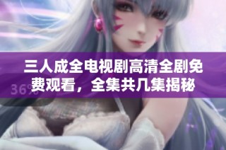 三人成全电视剧高清全剧免费观看，全集共几集揭秘