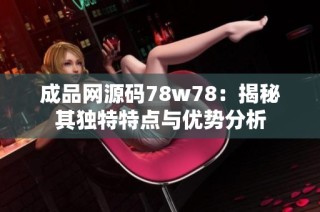 成品网源码78w78：揭秘其独特特点与优势分析