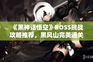 《黑神话悟空》BOSS挑战攻略推荐，黑风山完美通关路线解析
