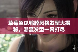 草莓丝瓜鸭脖风格发型大揭秘，潮流发型一网打尽