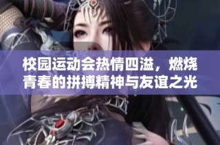 校园运动会热情四溢，燃烧青春的拼搏精神与友谊之光